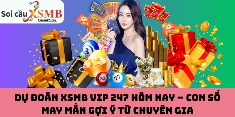 Dự đoán XSMB VIP 247 hôm nay – Con số may mắn gợi ý từ chuyên gia