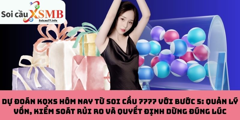 Dự đoán KQXS hôm nay từ soi cầu 7777 với bước 5: Quản lý vốn, kiểm soát rủi ro và quyết định dừng đúng lúc