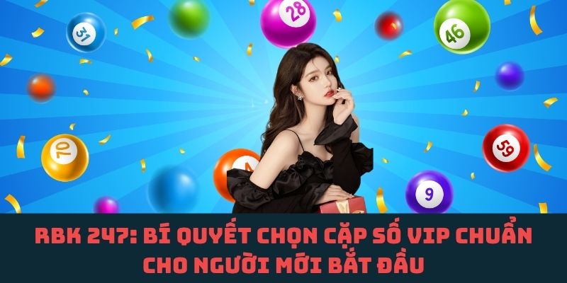 Gợi ý mẹo chọn cặp số VIP đáng chơi từ RBK 247 cho người mới