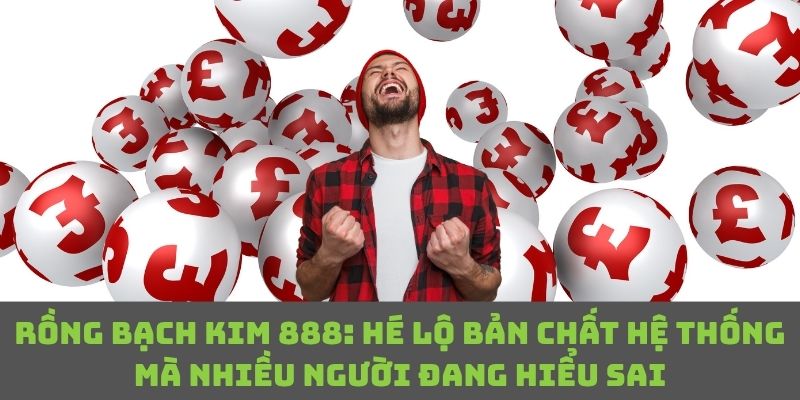 Bản chất thật không phải ai cũng biết về Rồng Bạch Kim 888