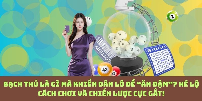 Bạch thủ lô đề: Cú cược tất tay và chiến thuật khiến người chơi mê mẩn