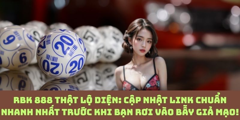 Đừng click bừa! Cách nhận link RBK 888 chính thức trong 5 giây để tránh mất tiền oan